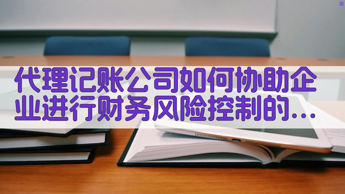 代理记账公司如何协助企业进行财务风险控制的核心解析 图2