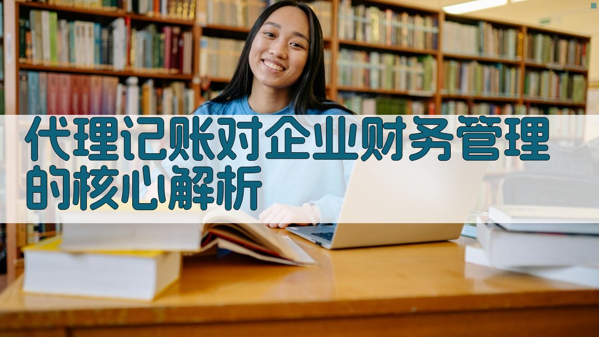 代理记账对企业财务管理的核心解析 图2