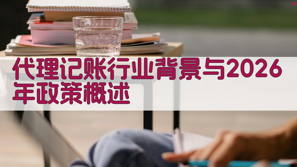 代理记账行业背景与2026年政策概述 图1
