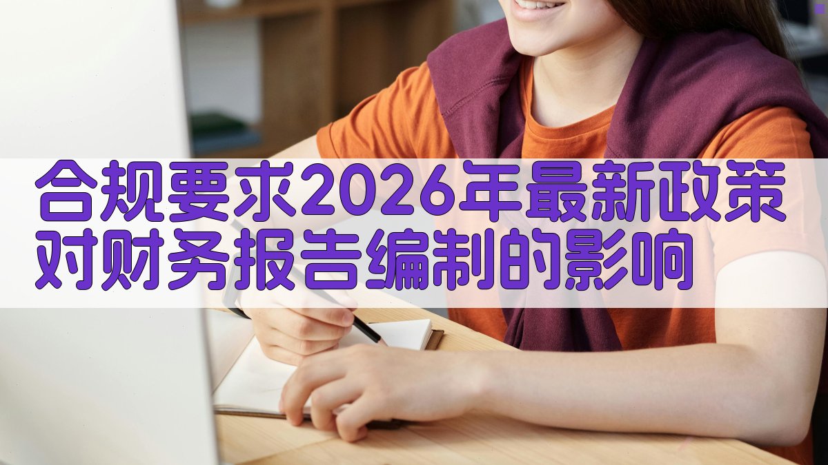 合规要求2026年最新政策对财务报告编制的影响 图2
