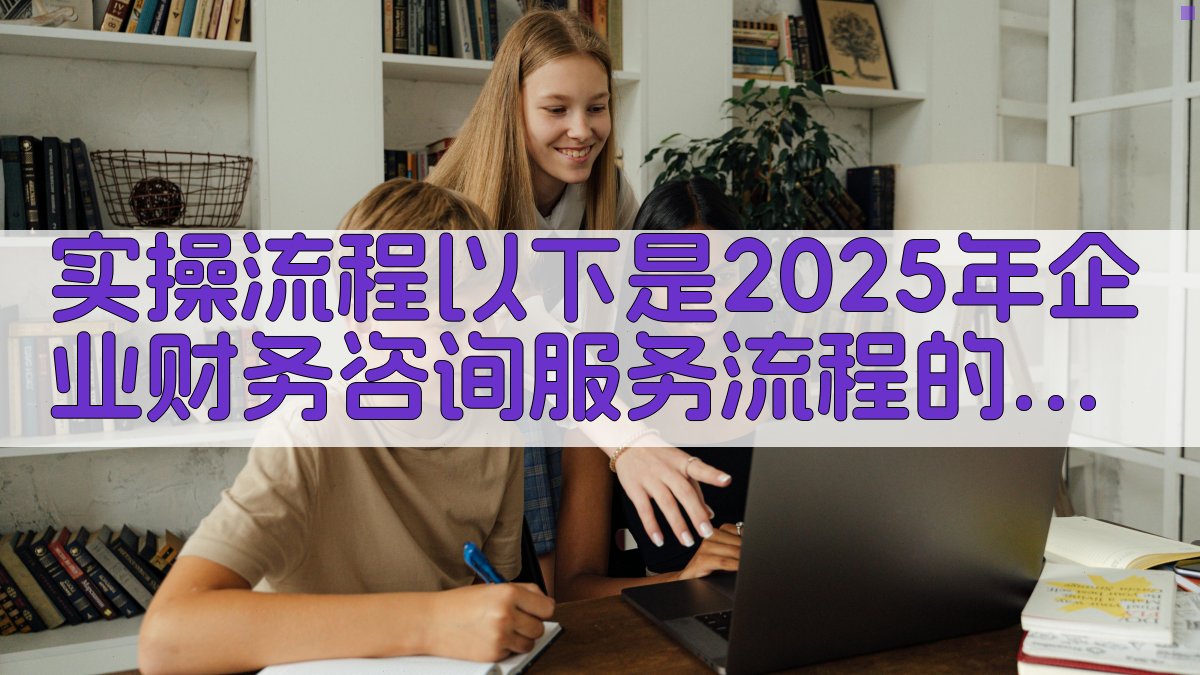 实操流程：以下是2025年企业财务咨询服务流程的实操步骤。 图3