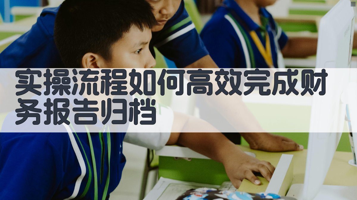 实操流程：如何高效完成财务报告归档 图3