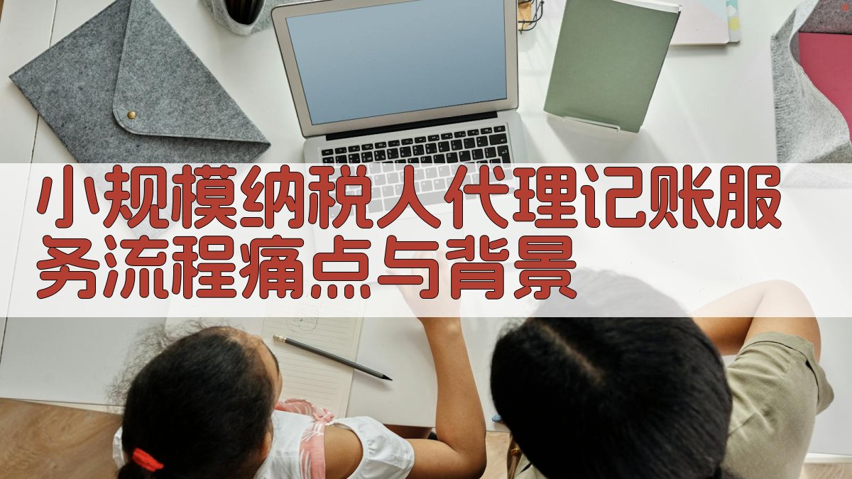 小规模纳税人代理记账服务流程痛点与背景 图1