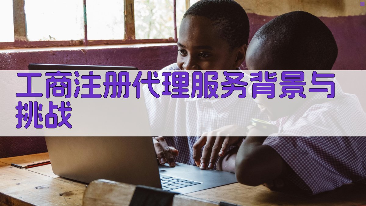 工商注册代理服务背景与挑战 图1