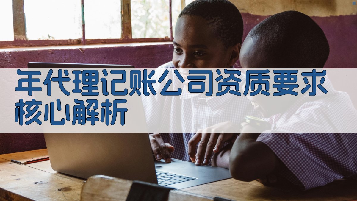 年代理记账公司资质要求核心解析 图1