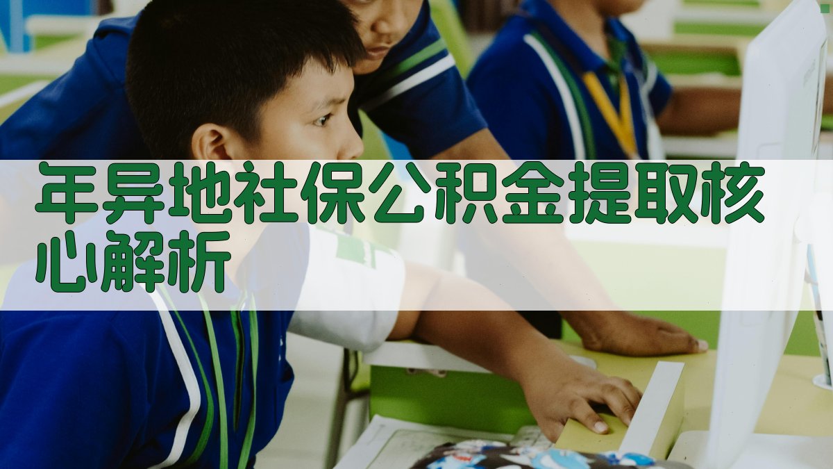 年异地社保公积金提取核心解析 图2