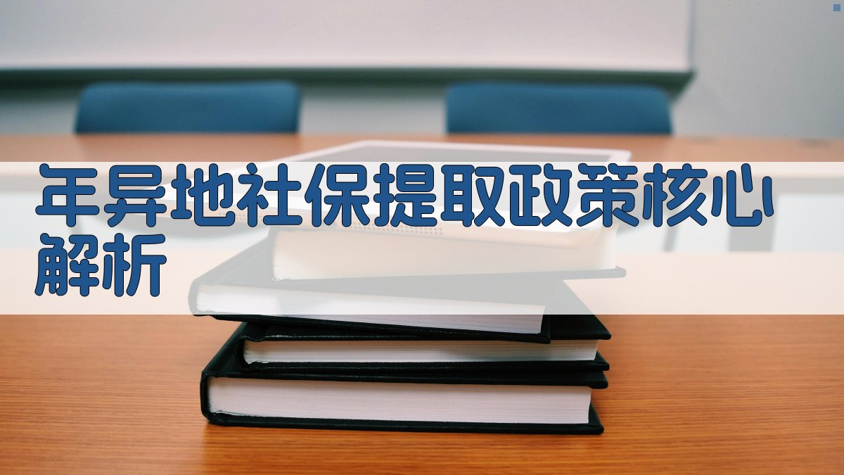 年异地社保提取政策核心解析 图1