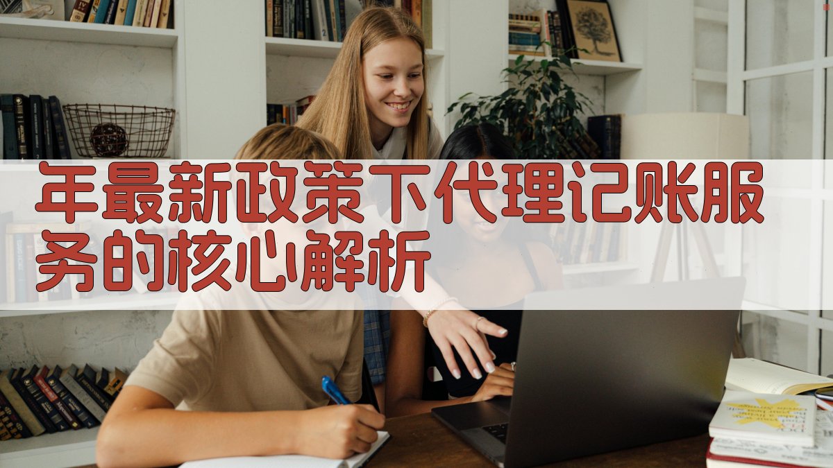 年最新政策下代理记账服务的核心解析 图1
