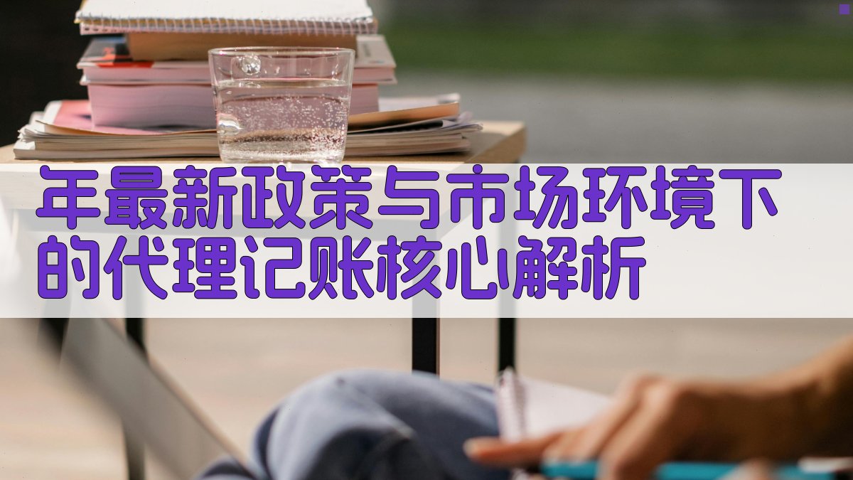 年最新政策与市场环境下的代理记账核心解析 图1