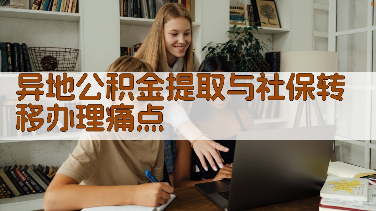 异地公积金提取与社保转移办理痛点 图1