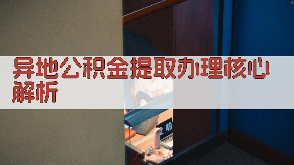 异地公积金提取办理核心解析 图1