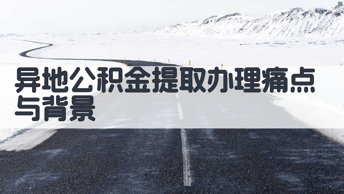 异地公积金提取办理痛点与背景 图1