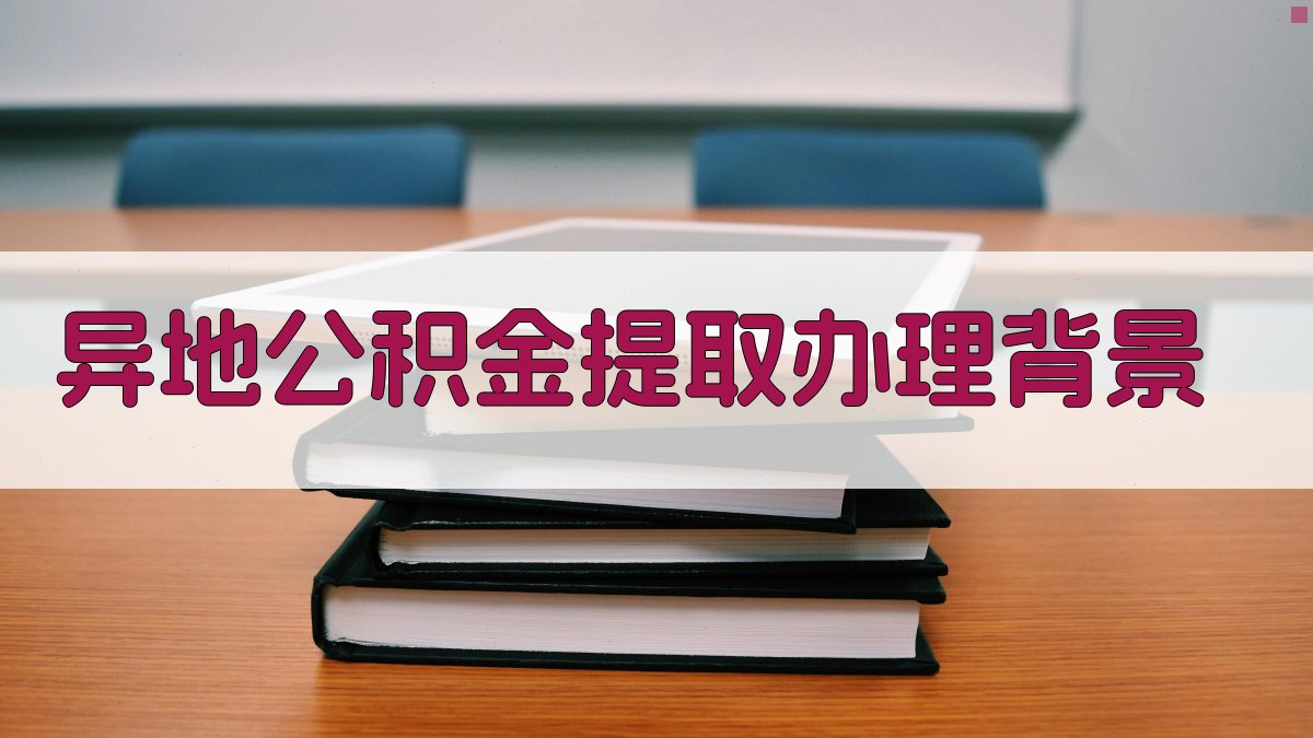 异地公积金提取办理背景 图1