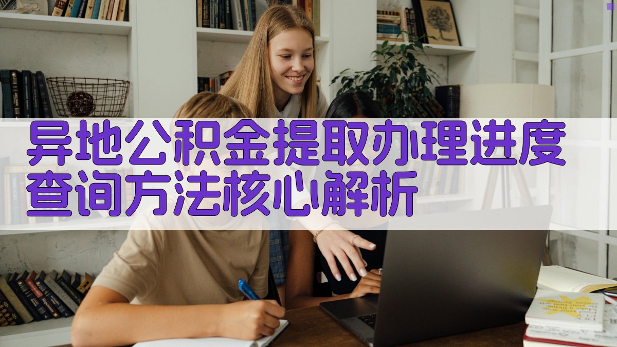 异地公积金提取办理进度查询方法核心解析 图2