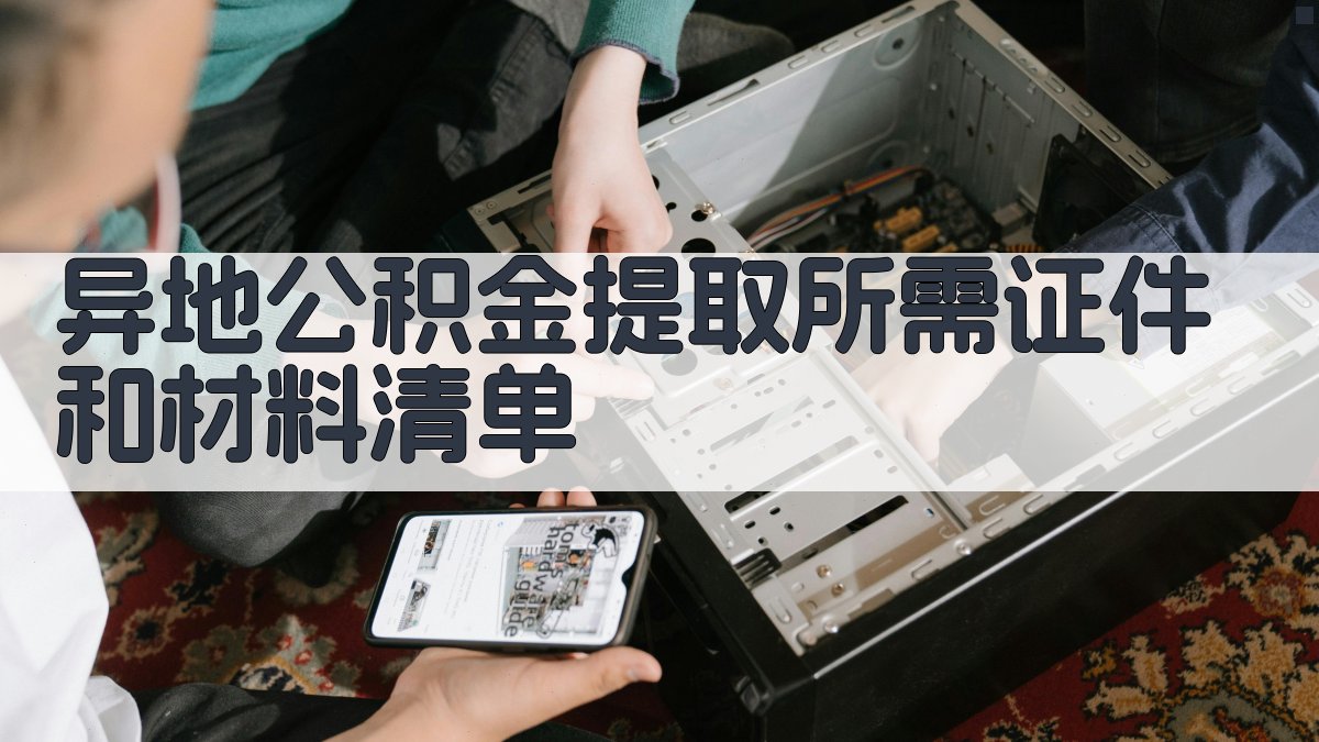 异地公积金提取所需证件和材料清单 图1