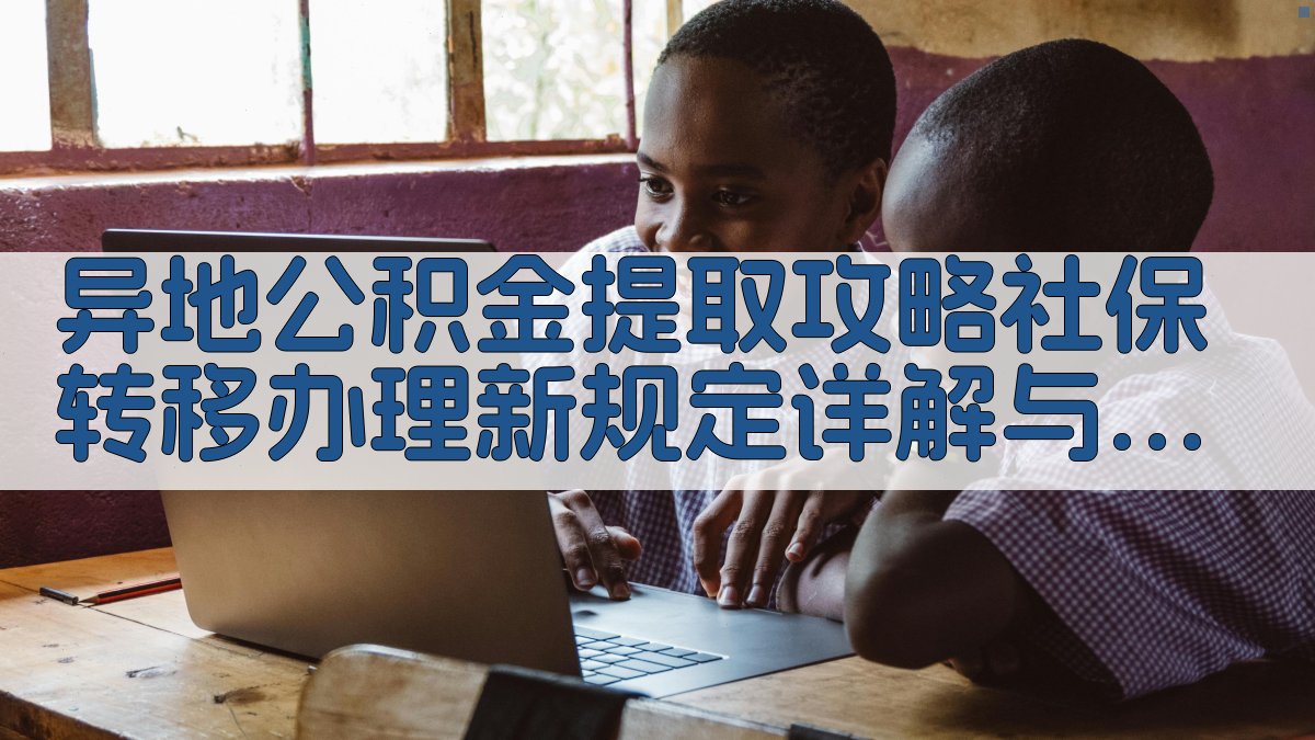异地公积金提取攻略：社保转移办理新规定详解与实操步骤 图3