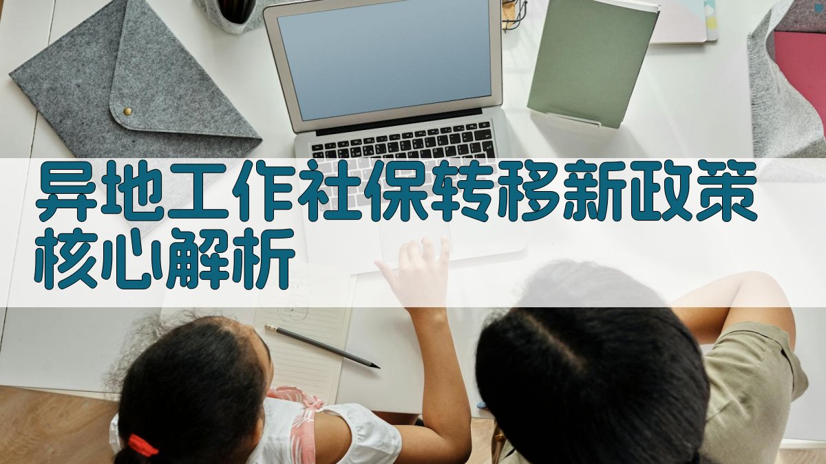 异地工作社保转移新政策核心解析 图2