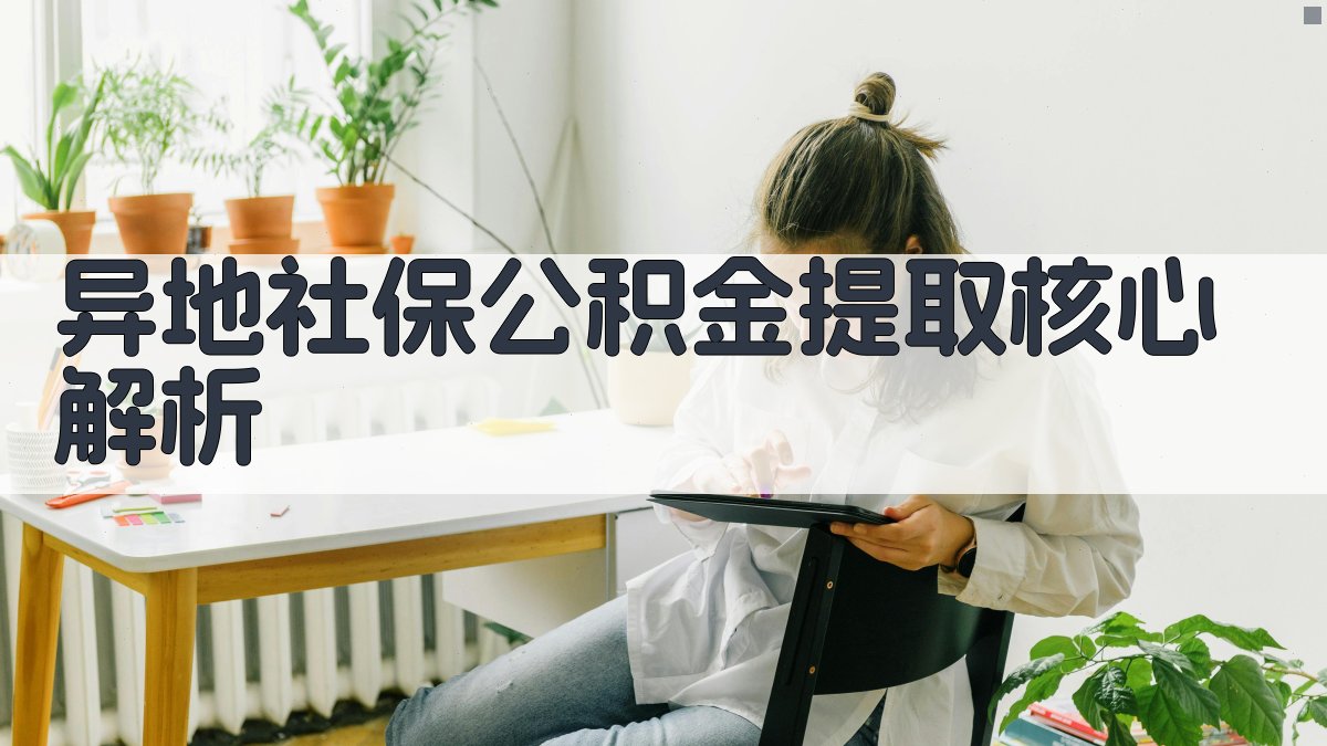 异地社保公积金提取核心解析 图1