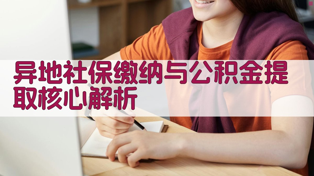 异地社保缴纳与公积金提取核心解析 图1