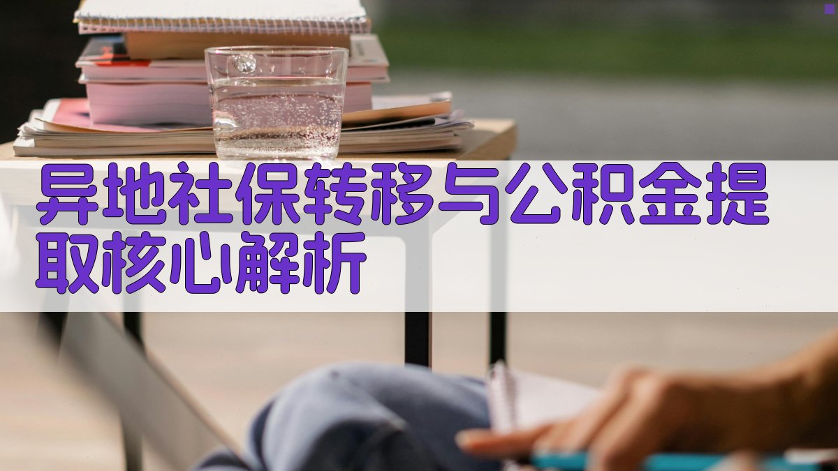 异地社保转移与公积金提取核心解析 图2