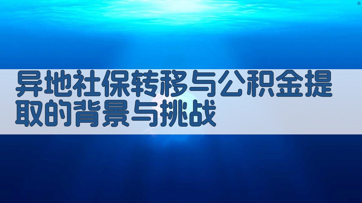 异地社保转移与公积金提取的背景与挑战 图1