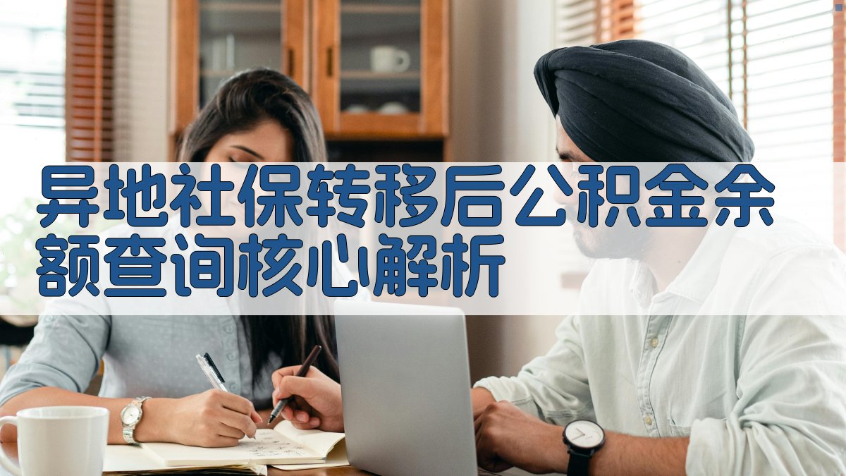 异地社保转移后公积金余额查询核心解析 图2