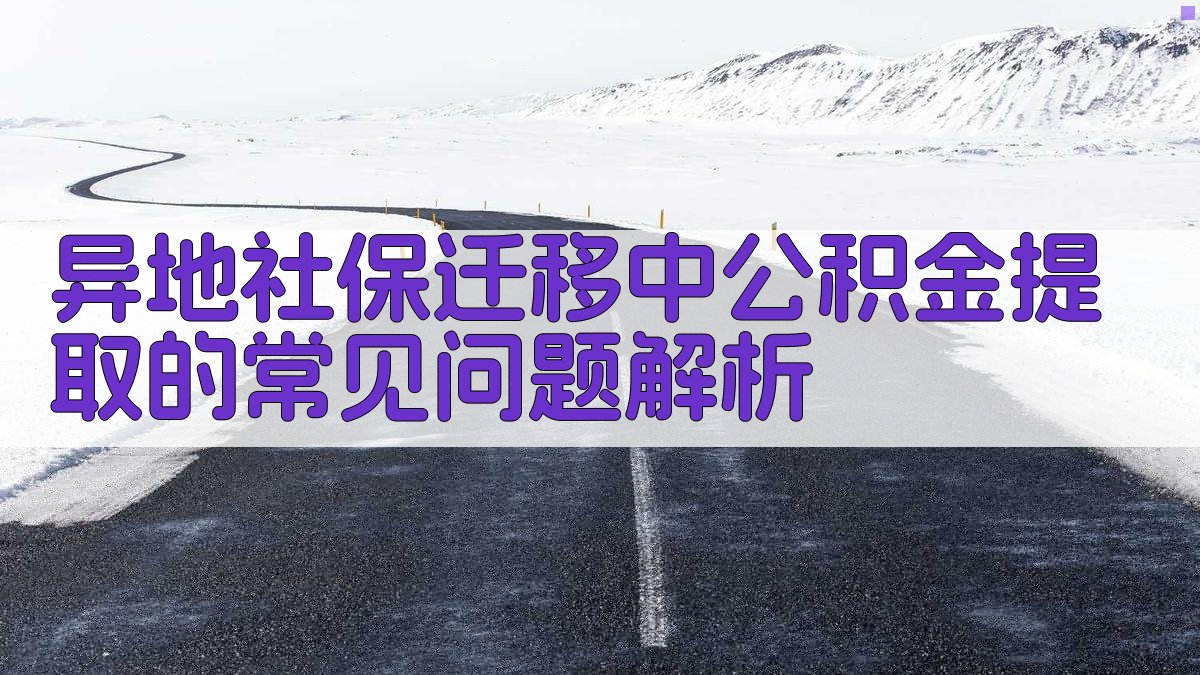 异地社保迁移中公积金提取的常见问题解析 图1