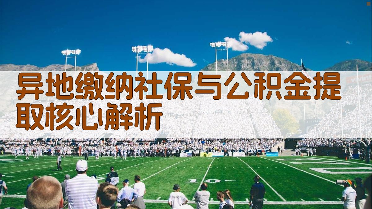 异地缴纳社保与公积金提取核心解析 图2