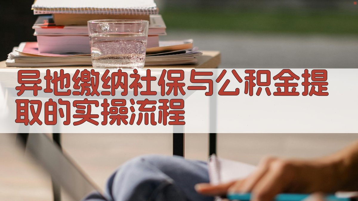 异地缴纳社保与公积金提取的实操流程 图3
