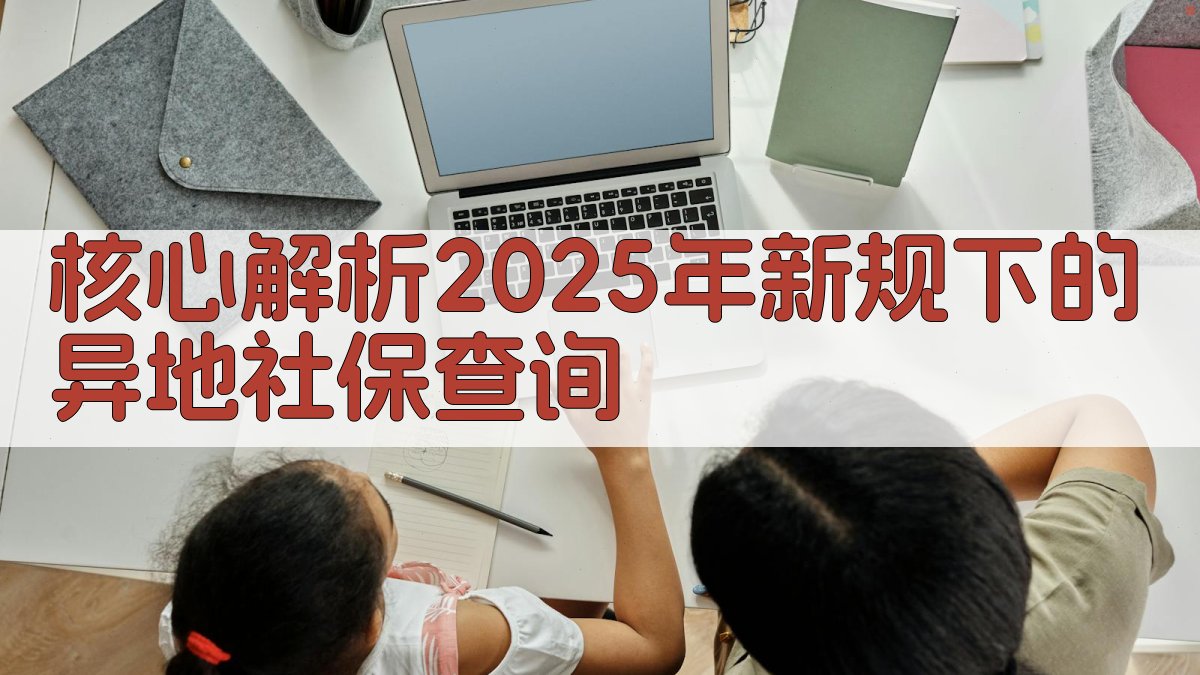 核心解析：2025年新规下的异地社保查询 图2
