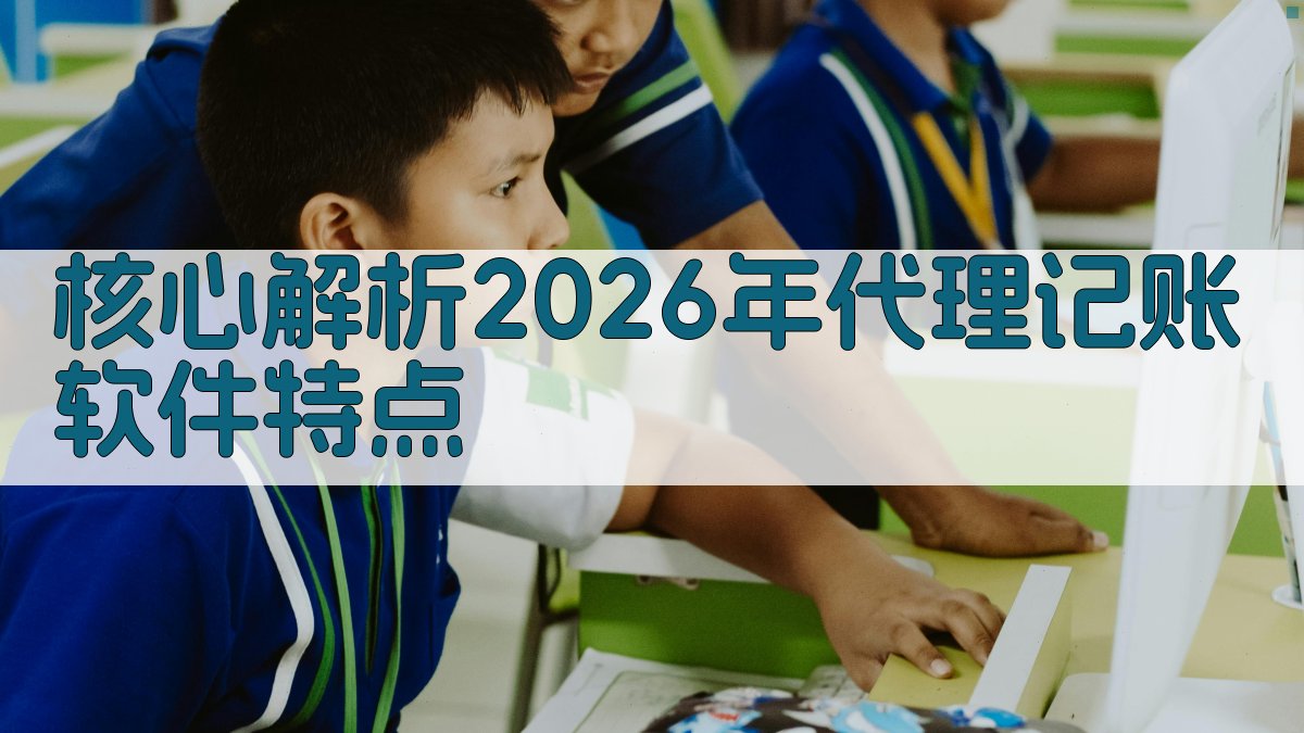 核心解析：2026年代理记账软件特点 图2