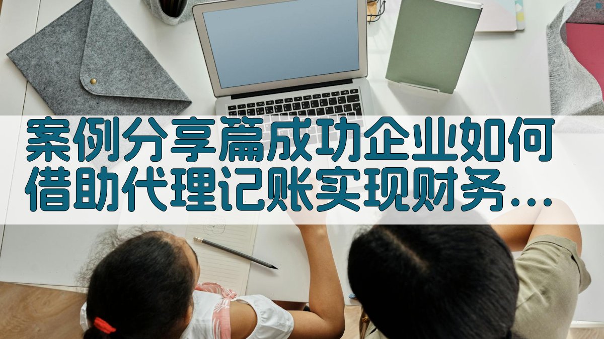 案例分享篇成功企业如何借助代理记账实现财务飞跃 图4