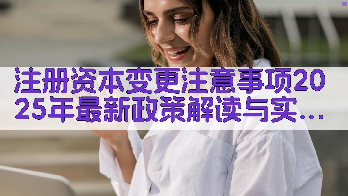 注册资本变更注意事项：2025年最新政策解读与实操要点 图2