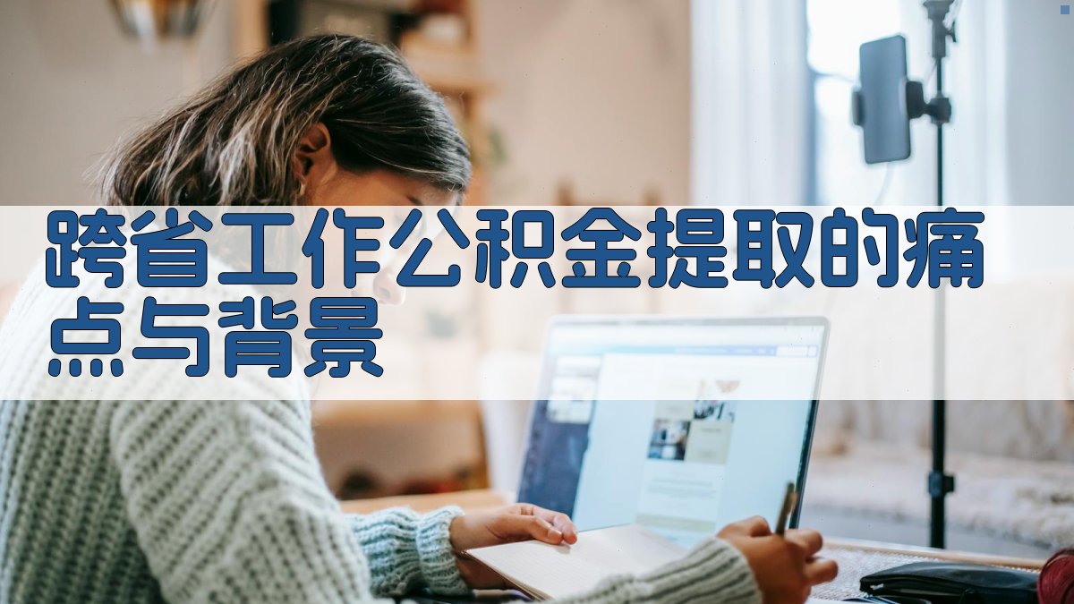 跨省工作公积金提取的痛点与背景 图1